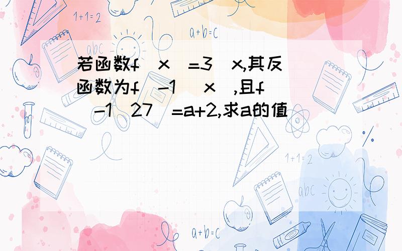 若函数f(x)=3^x,其反函数为f^-1 (x),且f^-1(27)=a+2,求a的值