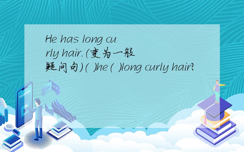 He has long curly hair.（变为一般疑问句）( )he( )long curly hair?