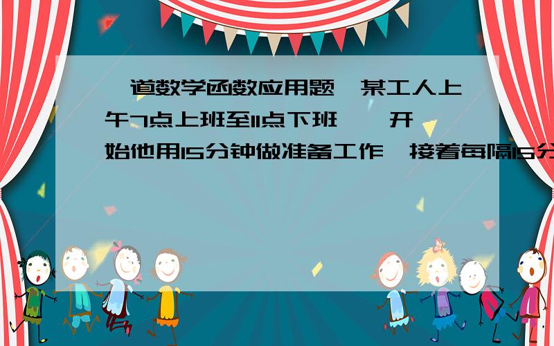 一道数学函数应用题,某工人上午7点上班至11点下班,一开始他用15分钟做准备工作,接着每隔15分钟加工完1个零件．（1）、求他在上午时间内y（时）与加工完零件x（个）之间的函数关系式．