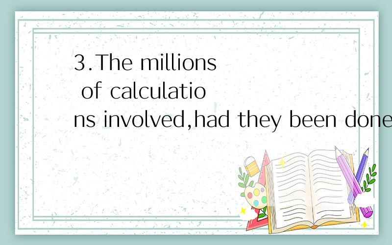 3.The millions of calculations involved,had they been done by hand,________ all practical value A.had lost B.would lose C.would have lost D.should have lost