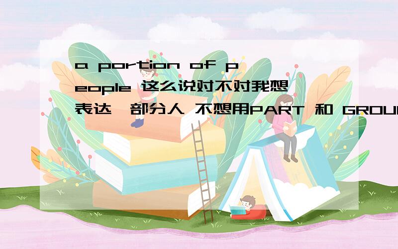 a portion of people 这么说对不对我想表达一部分人 不想用PART 和 GROUP 用PORTION可以么