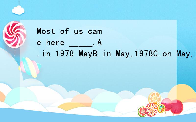 Most of us came here _____.A.in 1978 MayB.in May,1978C.on May,1978D.1978 May具体时间不是用on吗？为什么不选C