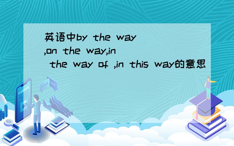 英语中by the way ,on the way,in the way of ,in this way的意思