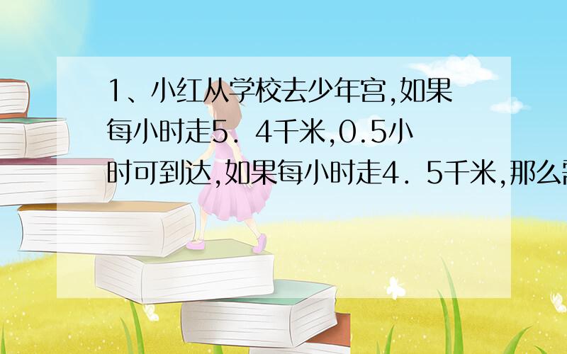 1、小红从学校去少年宫,如果每小时走5．4千米,0.5小时可到达,如果每小时走4．5千米,那么需多少小时才能到达少年宫?平岚小学五年级期中