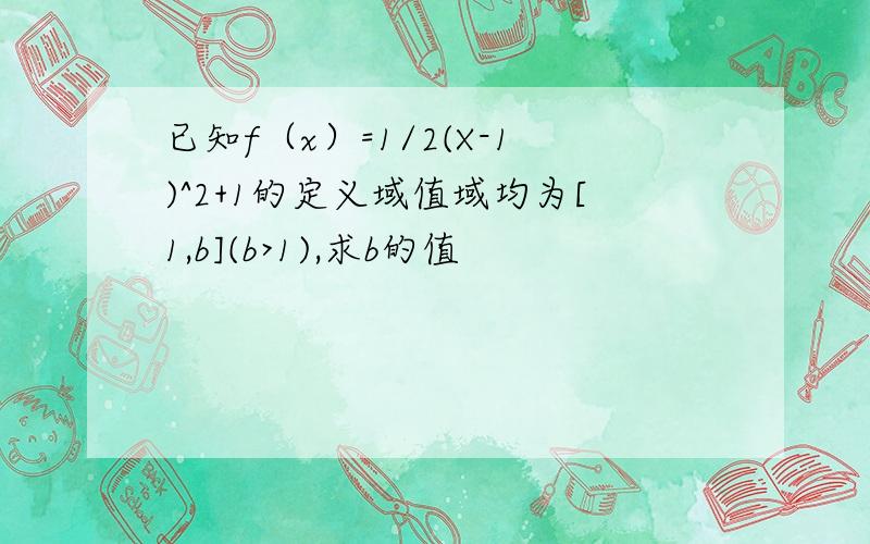 已知f（x）=1/2(X-1)^2+1的定义域值域均为[1,b](b>1),求b的值