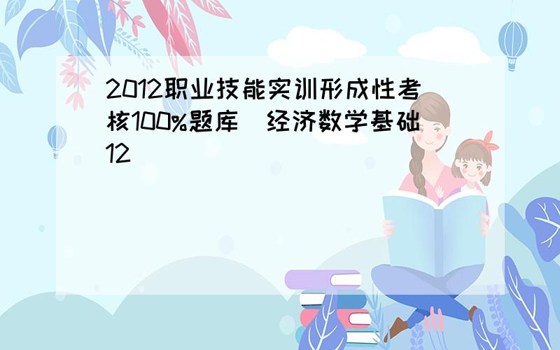 2012职业技能实训形成性考核100%题库(经济数学基础12)