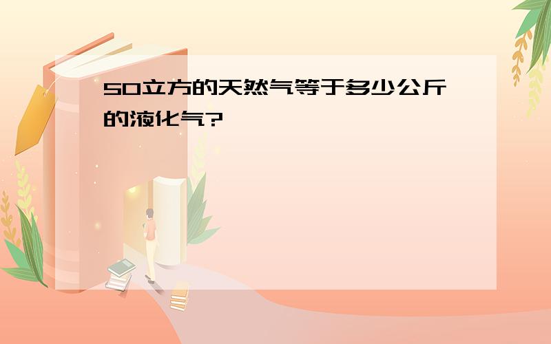 50立方的天然气等于多少公斤的液化气?