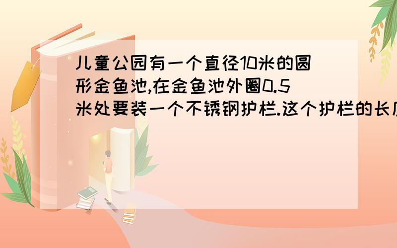 儿童公园有一个直径10米的圆形金鱼池,在金鱼池外圈0.5米处要装一个不锈钢护栏.这个护栏的长度最少要多少结果保留整数