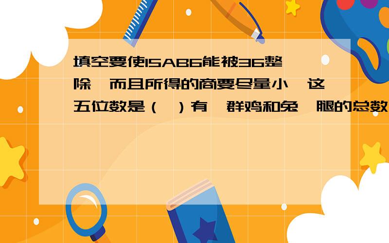 填空要使15AB6能被36整除,而且所得的商要尽量小,这五位数是（ ）有一群鸡和兔,腿的总数比头的总数的2倍还多18,那么兔有（ ）应用客车和货车分别从甲,乙两站同时相向而行,客车行完全程要