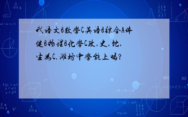 我语文B数学C英语B综合A体健B物理B化学C政,史,地,生为C.潍坊中学能上吗?