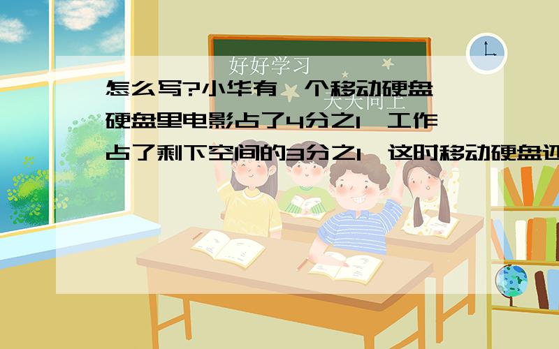 怎么写?小华有一个移动硬盘,硬盘里电影占了4分之1,工作占了剩下空间的3分之1,这时移动硬盘还有50GB的可用空间,这个移动硬盘一共有多少储存空间?