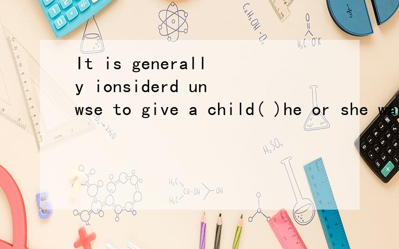 It is generally ionsiderd unwse to give a child( )he or she wants.选哪一个 A:whatever B:however C:whcihever D:whenever要准确