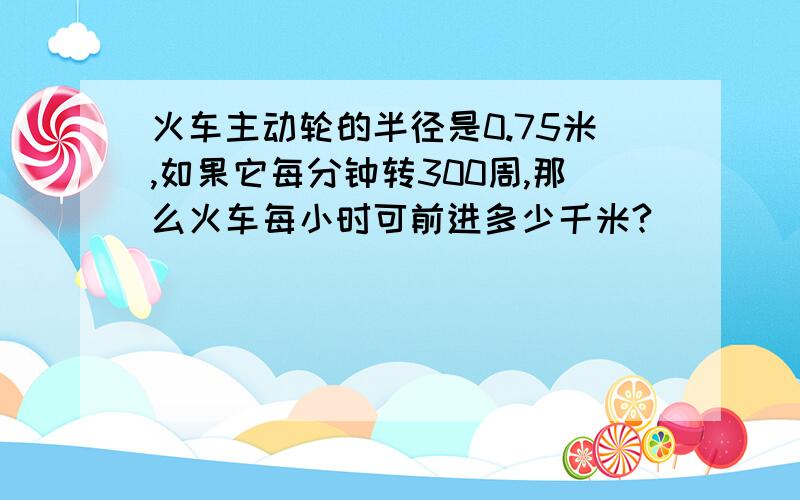 火车主动轮的半径是0.75米,如果它每分钟转300周,那么火车每小时可前进多少千米?