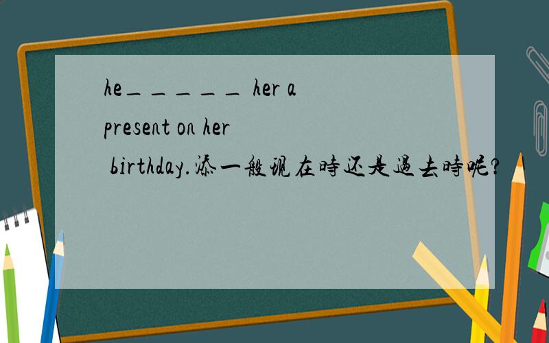 he_____ her a present on her birthday.添一般现在时还是过去时呢?