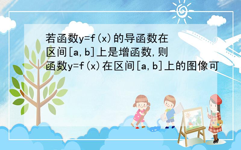 若函数y=f(x)的导函数在区间[a,b]上是增函数,则函数y=f(x)在区间[a,b]上的图像可