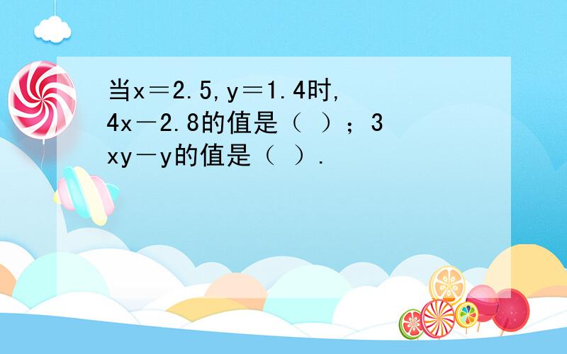 当x＝2.5,y＝1.4时,4x－2.8的值是（ ）；3xy－y的值是（ ）.