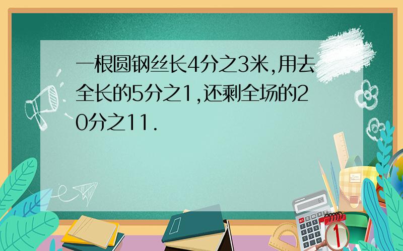 一根圆钢丝长4分之3米,用去全长的5分之1,还剩全场的20分之11.