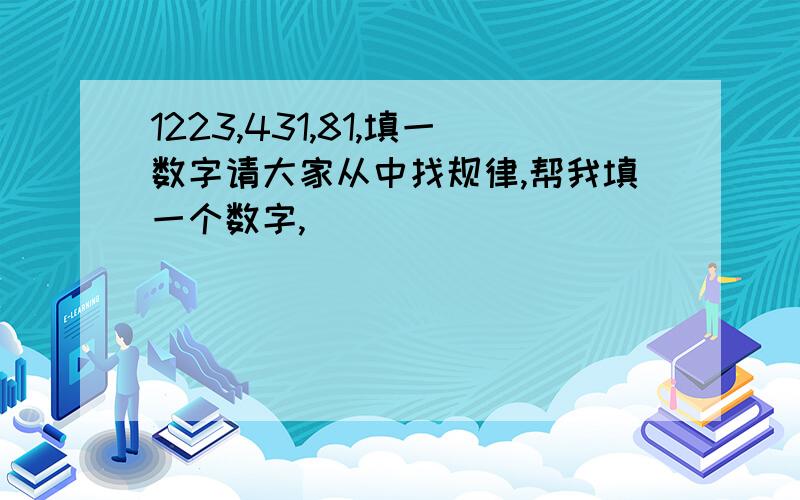 1223,431,81,填一数字请大家从中找规律,帮我填一个数字,