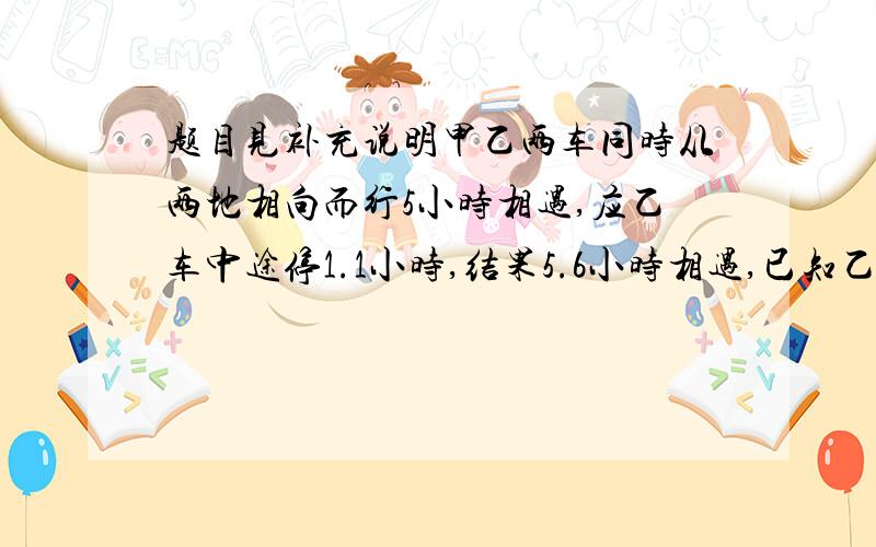 题目见补充说明甲乙两车同时从两地相向而行5小时相遇,应乙车中途停1.1小时,结果5.6小时相遇,已知乙车每小时行36千米,求甲车每小时行多少千米?、