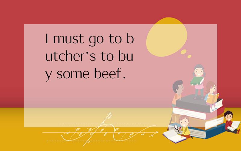 I must go to butcher's to buy some beef.