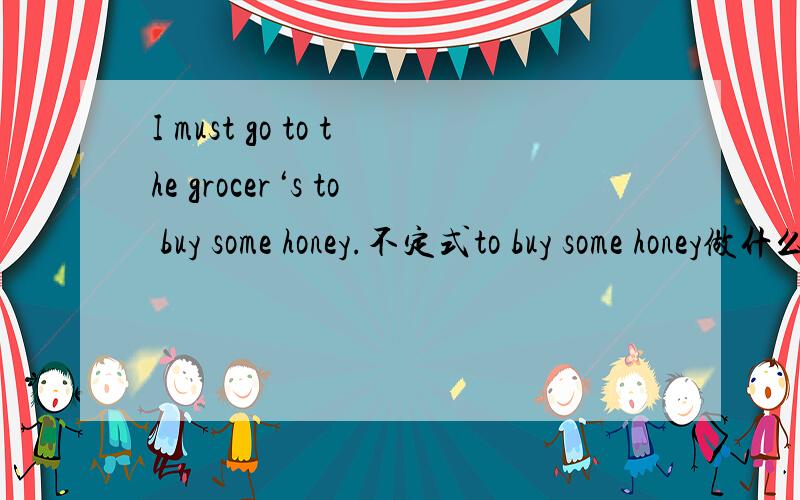 I must go to the grocer‘s to buy some honey.不定式to buy some honey做什么句子成分?3Q!