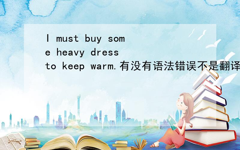 I must buy some heavy dress to keep warm.有没有语法错误不是翻译