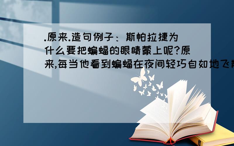 .原来.造句例子：斯帕拉捷为什么要把蝙蝠的眼睛蒙上呢?原来,每当他看到蝙蝠在夜间轻巧自如地飞翔时,总认为这些小精灵一定长着一双特别敏锐的眼睛.