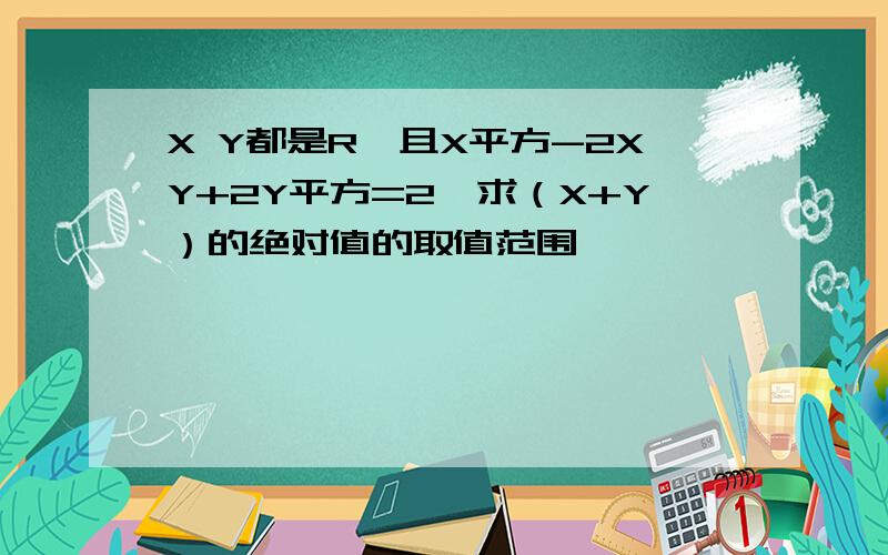 X Y都是R,且X平方-2XY+2Y平方=2,求（X+Y）的绝对值的取值范围