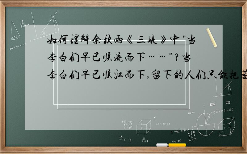 如何理解余秋雨《三峡》中“当李白们早已顺流而下……”?当李白们早已顺江而下,留下的人们只能把萎弱的当李白们早已顺江而下,留下的人们只能把萎弱的生命企求交付给她.“神女”一词