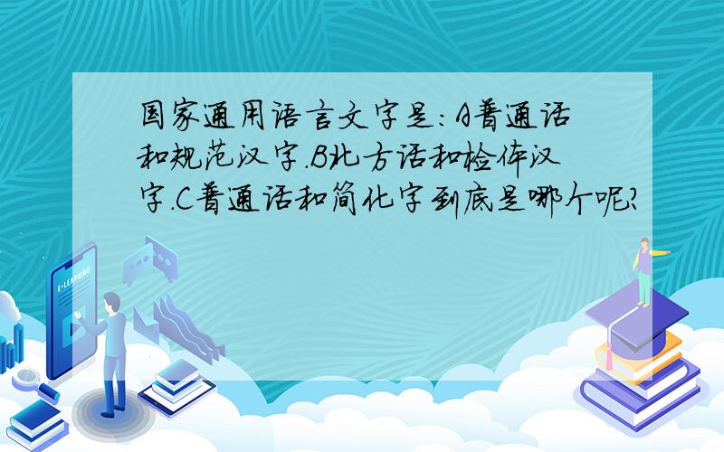 国家通用语言文字是:A普通话和规范汉字.B北方话和检体汉字.C普通话和简化字到底是哪个呢?