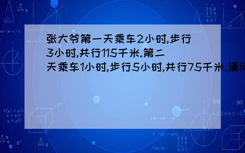 张大爷第一天乘车2小时,步行3小时,共行115千米.第二天乘车1小时,步行5小时,共行75千米.请问：张大爷乘车的速度和步行的速度各是多少?（要过程）不用方程X