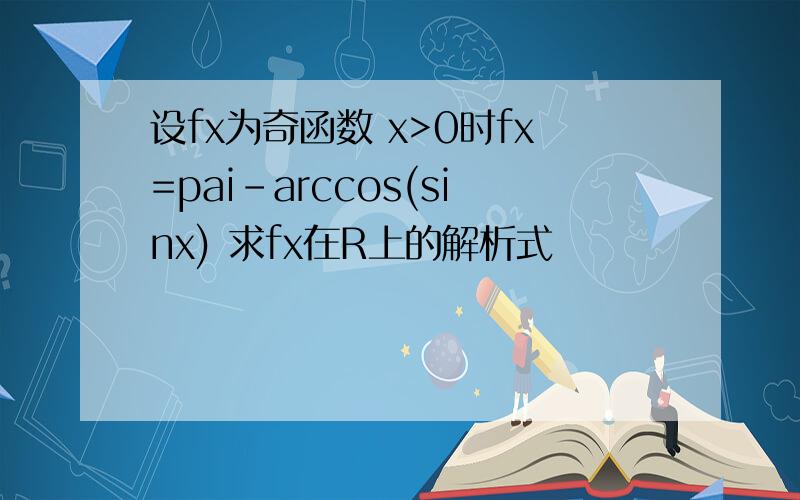 设fx为奇函数 x>0时fx=pai-arccos(sinx) 求fx在R上的解析式