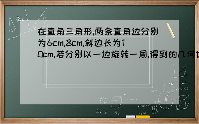 在直角三角形,两条直角边分别为6cm,8cm,斜边长为10cm,若分别以一边旋转一周,得到的几何体的体积有何关系