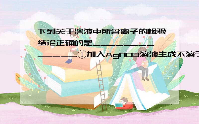 下列关于溶液中所含离子的检验结论正确的是_____________.①加入AgNO3溶液生成不溶于稀盐酸的白色沉淀,则原溶液中一定有Cl－存在②加入氨水时生成白色沉淀,当氨水过量时白色沉淀消失,则原