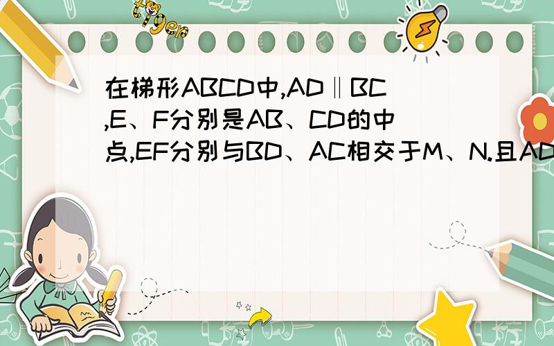 在梯形ABCD中,AD‖BC,E、F分别是AB、CD的中点,EF分别与BD、AC相交于M、N.且AD=20cm,BC=36cm.求MN的长初二.过程要详细一点的