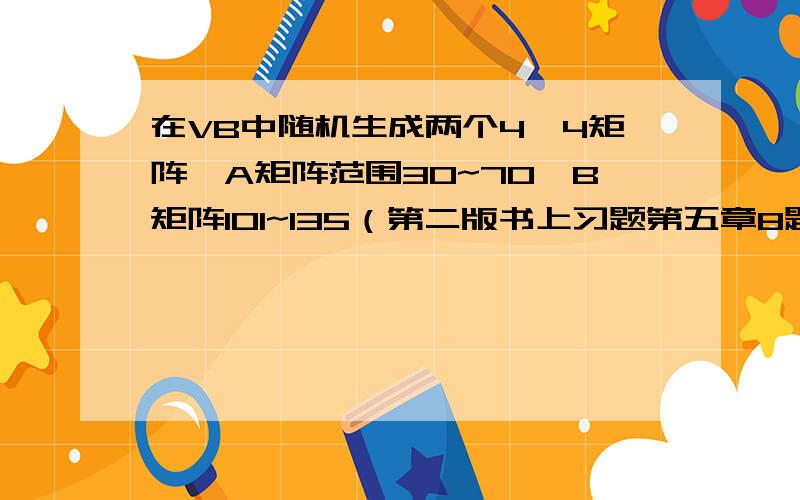 在VB中随机生成两个4*4矩阵,A矩阵范围30~70,B矩阵101~135（第二版书上习题第五章8题）要求1,将两个矩阵相加的结果放入C矩阵中2.将A矩阵转置3统计C矩阵的最大值和下标4、以下三角形式显示A矩