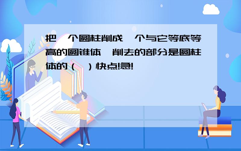 把一个圆柱削成一个与它等底等高的圆锥体,削去的部分是圆柱体的（ ）快点!急!