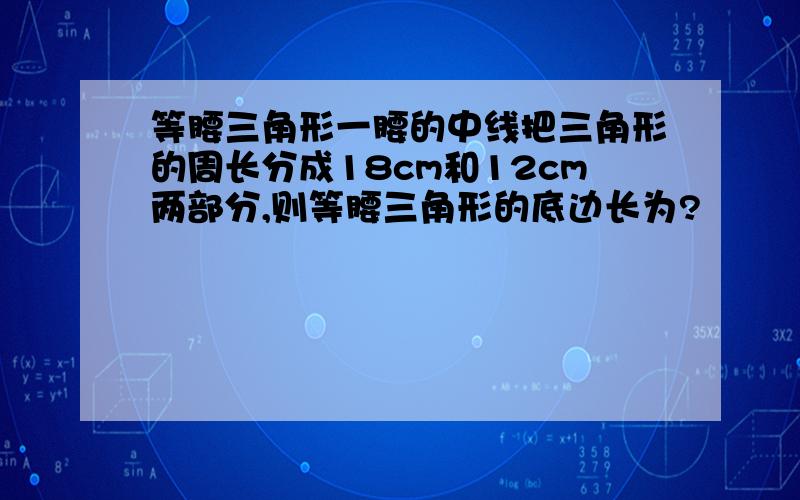 等腰三角形一腰的中线把三角形的周长分成18cm和12cm两部分,则等腰三角形的底边长为?