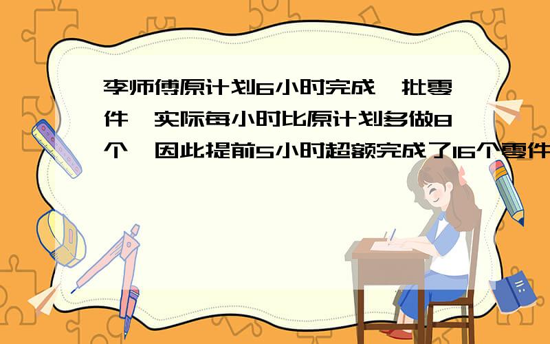 李师傅原计划6小时完成一批零件,实际每小时比原计划多做8个,因此提前5小时超额完成了16个零件,李师傅原计划每小时做多少个零件?实际共做了多少个零件?