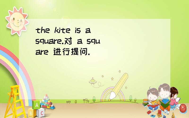 the kite is a square.对 a square 进行提问.