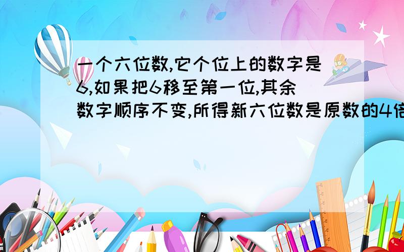 一个六位数,它个位上的数字是6,如果把6移至第一位,其余数字顺序不变,所得新六位数是原数的4倍.六位数是多少?