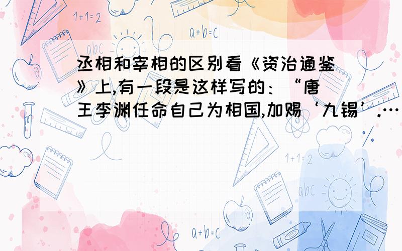 丞相和宰相的区别看《资治通鉴》上,有一段是这样写的：“唐王李渊任命自己为相国,加赐‘九锡’.…… ……唐王只把丞相府改为相国府,其他‘九锡’的东西,都退还给有关官署.”也就是说