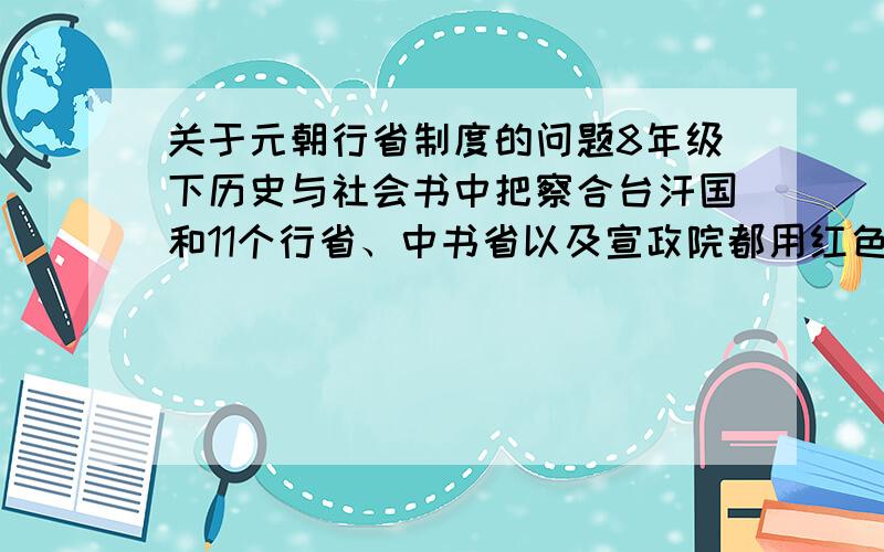 关于元朝行省制度的问题8年级下历史与社会书中把察合台汗国和11个行省、中书省以及宣政院都用红色表示,好像都是元朝的领土,那么察合台汗国是在行省制度的管理之下的吗?求教