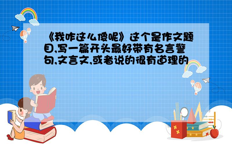 《我咋这么傻呢》这个是作文题目,写一篇开头最好带有名言警句,文言文,或者说的很有道理的