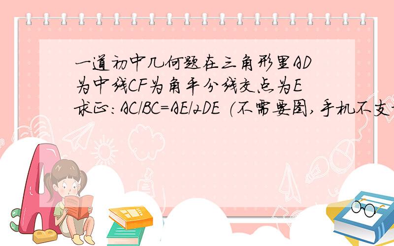 一道初中几何题在三角形里AD为中线CF为角平分线交点为E求正：AC/BC=AE/2DE （不需要图,手机不支持,文字说明即可,qwertyuiopasdfghlklk