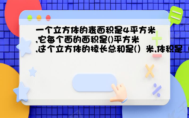 一个立方体的表面积是4平方米,它每个面的面积是()平方米,这个立方体的棱长总和是(）米,体积是（）立方米打错了,一个立方体的表面积是54,不是4哈.