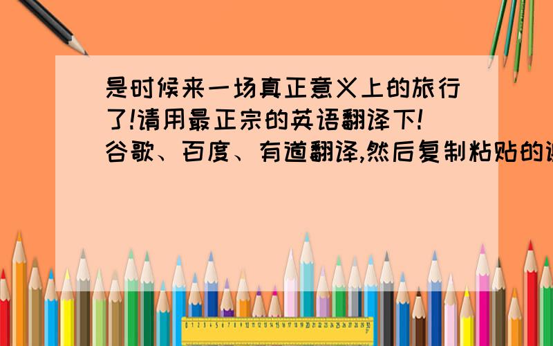 是时候来一场真正意义上的旅行了!请用最正宗的英语翻译下!谷歌、百度、有道翻译,然后复制粘贴的谢绝,