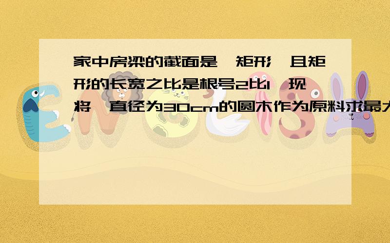 家中房梁的截面是一矩形,且矩形的长宽之比是根号2比1,现将一直径为30cm的圆木作为原料求最大矩形截面的长和宽