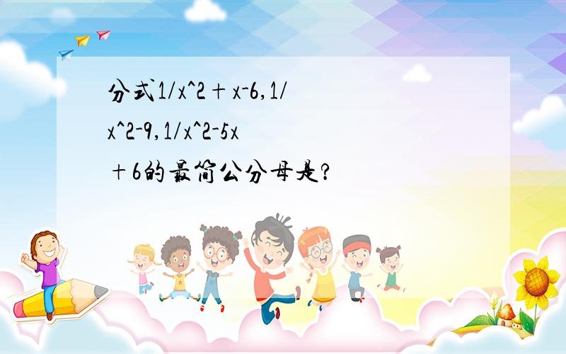 分式1/x^2+x-6,1/x^2-9,1/x^2-5x+6的最简公分母是?