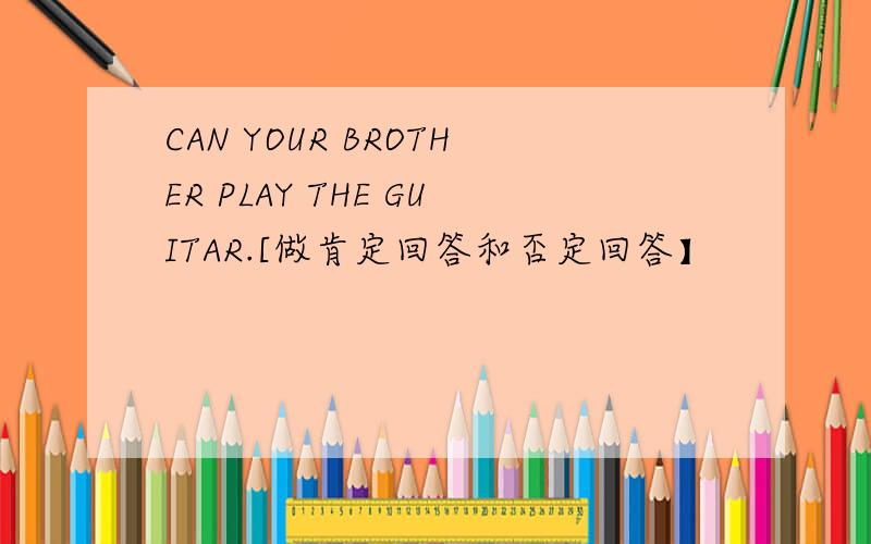 CAN YOUR BROTHER PLAY THE GUITAR.[做肯定回答和否定回答】